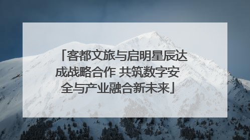 客都文旅与启明星辰达成战略合作 共筑数字安全与产业融合新未来