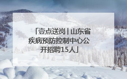 壹点送岗│山东省疾病预防控制中心公开招聘15人