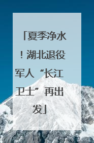 夏季净水！湖北退役军人“长江卫士”再出发