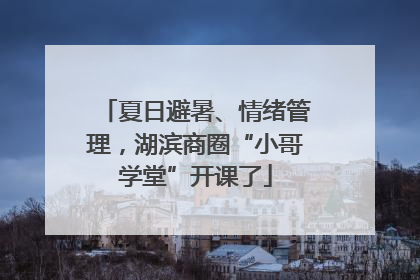 夏日避暑、情绪管理，湖滨商圈“小哥学堂”开课了