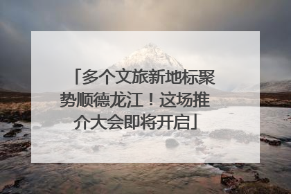 多个文旅新地标聚势顺德龙江！这场推介大会即将开启