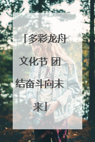 多彩龙舟文化节 团结奋斗向未来