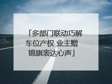 多部门联动巧解车位产权 业主赠锦旗表达心声