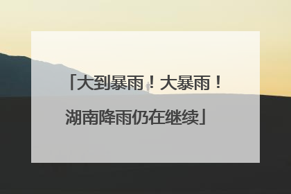 大到暴雨！大暴雨！湖南降雨仍在继续