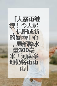 大暴雨继续！今天起，信阳成新的暴雨中心，局部降水量300毫米！河南多地仍将雨雨雨
