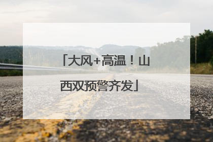 大风+高温！山西双预警齐发