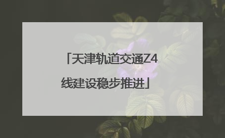 天津轨道交通Z4线建设稳步推进