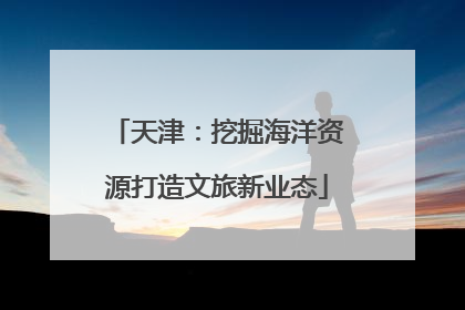 天津：挖掘海洋资源打造文旅新业态