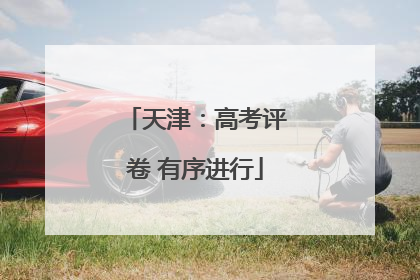 天津：高考评卷 有序进行