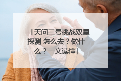 天问二号挑战双星探测 怎么去？做什么？一文读懂