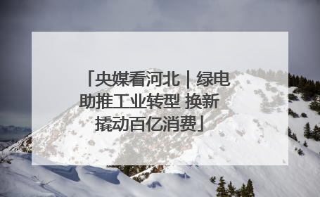 央媒看河北｜绿电助推工业转型 换新撬动百亿消费