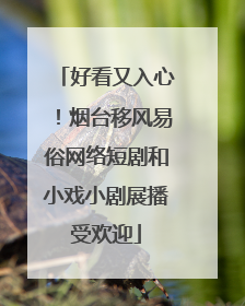好看又入心！烟台移风易俗网络短剧和小戏小剧展播受欢迎