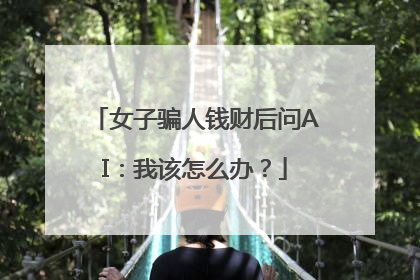 女子骗人钱财后问AI：我该怎么办？