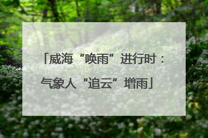 威海“唤雨”进行时：气象人“追云”增雨