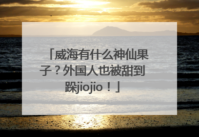 威海有什么神仙果子？外国人也被甜到跺jiojio！