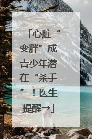 心脏“变胖”成青少年潜在“杀手”！医生提醒→