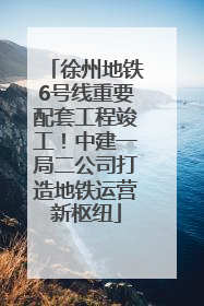 徐州地铁6号线重要配套工程竣工！中建一局二公司打造地铁运营新枢纽