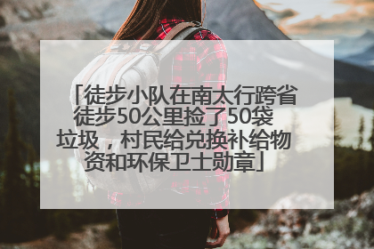 徒步小队在南太行跨省徒步50公里捡了50袋垃圾，村民给兑换补给物资和环保卫士勋章