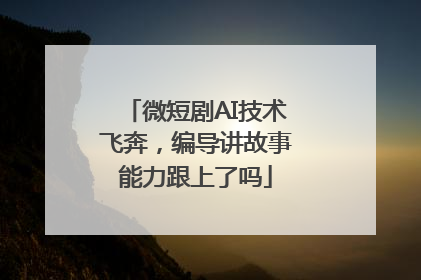 微短剧AI技术飞奔，编导讲故事能力跟上了吗