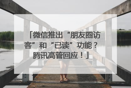 微信推出“朋友圈访客”和“已读”功能？腾讯高管回应！