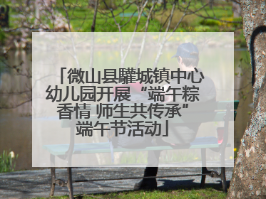 微山县驩城镇中心幼儿园开展“端午粽香情 师生共传承”端午节活动