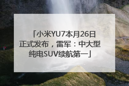 小米YU7本月26日正式发布，雷军：中大型纯电SUV续航第一