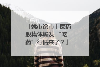 就市论市丨医药股集体爆发 “吃药”行情来了？