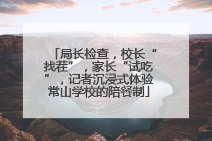 局长检查，校长“找茬”，家长“试吃”，记者沉浸式体验常山学校的陪餐制