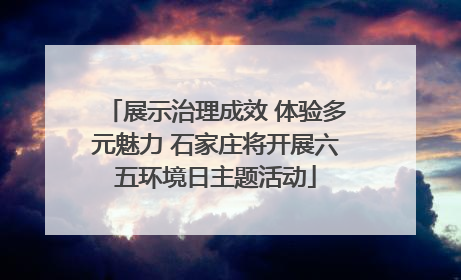 展示治理成效 体验多元魅力 石家庄将开展六五环境日主题活动