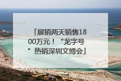 展销两天销售1800万元！“龙字号”热销深圳文博会