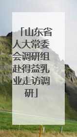 山东省人大常委会调研组赴得益乳业走访调研