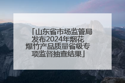 山东省市场监管局发布2024年烟花爆竹产品质量省级专项监督抽查结果