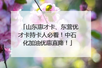 山东惠才卡、东营优才卡持卡人必看！中石化加油优惠直降！