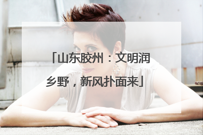 山东胶州：文明润乡野，新风扑面来