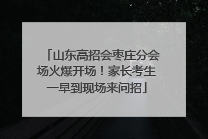 山东高招会枣庄分会场火爆开场！家长考生一早到现场来问招