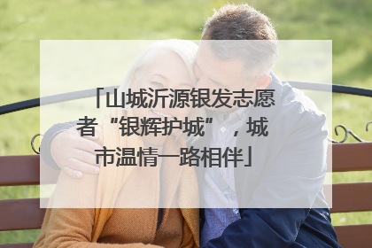 山城沂源银发志愿者“银辉护城”，城市温情一路相伴