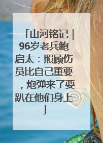 山河铭记｜96岁老兵鲍启太：照顾伤员比自己重要，炮弹来了要趴在他们身上