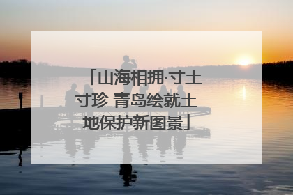 山海相拥·寸土寸珍 青岛绘就土地保护新图景