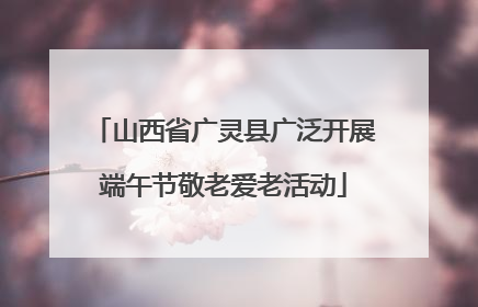 山西省广灵县广泛开展端午节敬老爱老活动