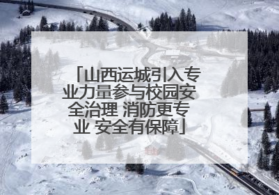 山西运城引入专业力量参与校园安全治理 消防更专业 安全有保障
