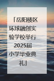 岳阳楼区环球融创实验学校举行2025届小学毕业典礼