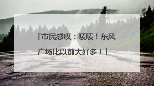 市民感叹：唛唛！东风广场比以前大好多！