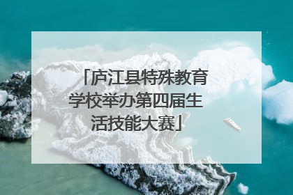 庐江县特殊教育学校举办第四届生活技能大赛