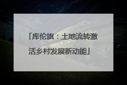 库伦旗：土地流转激活乡村发展新动能