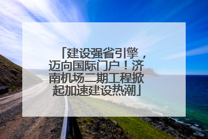 建设强省引擎，迈向国际门户！济南机场二期工程掀起加速建设热潮
