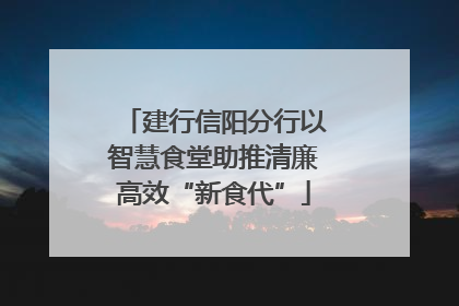 建行信阳分行以智慧食堂助推清廉高效“新食代”