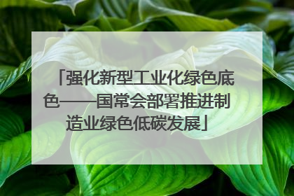 强化新型工业化绿色底色——国常会部署推进制造业绿色低碳发展
