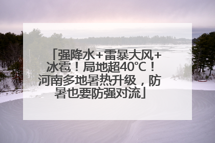 强降水+雷暴大风+冰雹！局地超40℃！河南多地暑热升级，防暑也要防强对流