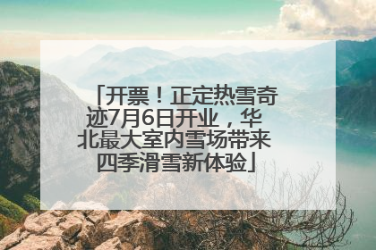 开票！正定热雪奇迹7月6日开业，华北最大室内雪场带来四季滑雪新体验
