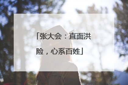 张大会：直面洪险，心系百姓